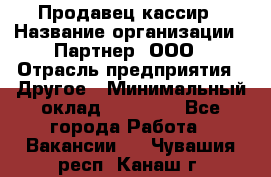 Продавец-кассир › Название организации ­ Партнер, ООО › Отрасль предприятия ­ Другое › Минимальный оклад ­ 46 000 - Все города Работа » Вакансии   . Чувашия респ.,Канаш г.